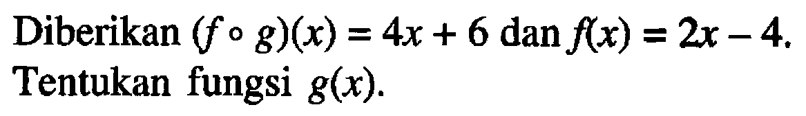 Diberikan (f o g)(x)=4 x+6 dan f(x)=2 x-4. Tentukan fungsi g(x).