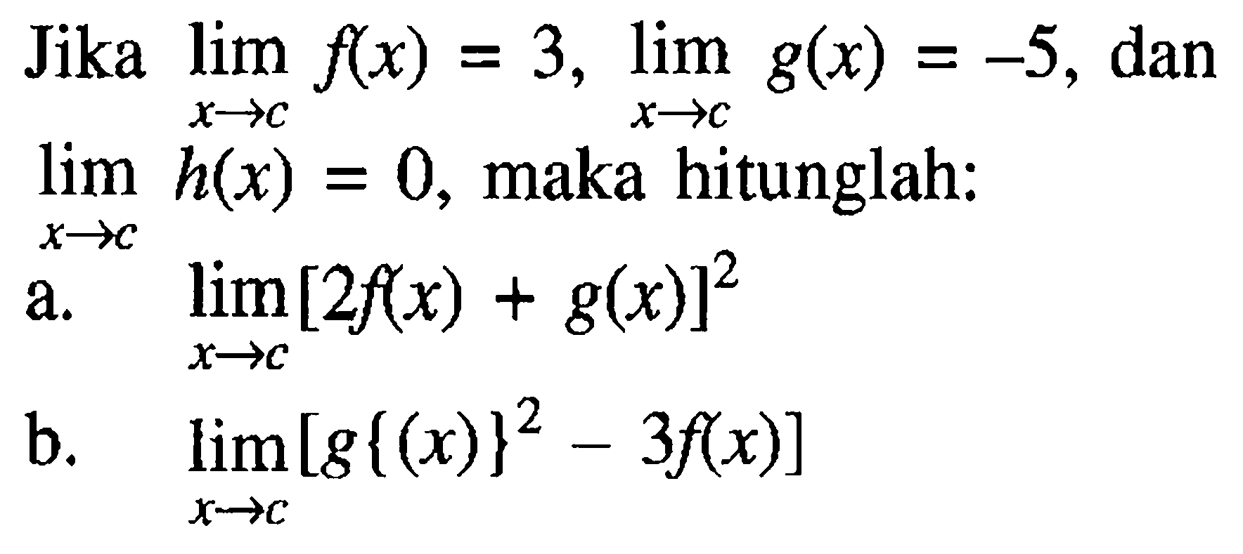 Jika lim x->c f(x)=3, lim x->c g(x)=-5, dan lim x->c h(x)=0, maka hitunglah: a. lim x->c [2f(x)+g(x)]^2 b. lim x->c [g{(x)}^2-3f(x)]
