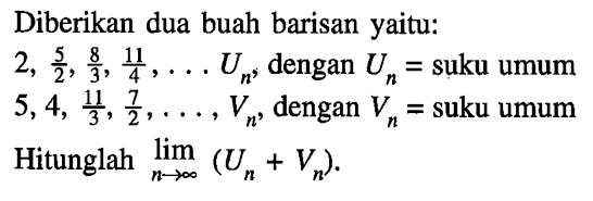 Diberikan dua buah barisan yaitu: 2, 5/2, 8/3, 11/4, ... Un, dengan Un = suku umum 5,4, 11/3, 7/2, ..., Vn, dengan  Vn=  suku umumHitunglah  lim n mendekati tak hingga (Un + Vn).