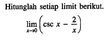 Hitunglah setiap limit berikut. lim ->x->0 (csc x-2/x)