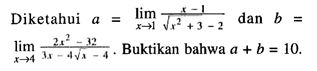 Diketahui a=limit x - > 1 (x - 1)/(akar(x^2+3) - 2) dan b= limit x - > 4 (2x^2 - 32)/(3x - 4 akar(x) - 4). Buktikan bahwa a + b=10. 