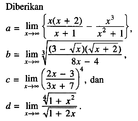 Diberikan 
a = limit x mendekati tak hingga {(x(x+2))/(x+1) - x^3/(x^2 + 1)}, 
b = limit x mendekati tak hingga (((3-akar(x))(akar(x+2)))/(8x-4))^(1/3) 
c = limit x mendekati tak hingga ((2x-3)/(3x+7))^4, dan 
d = limit x mendekati tak hingga (1+x^2)^(1/4)/akar(1+2x) .