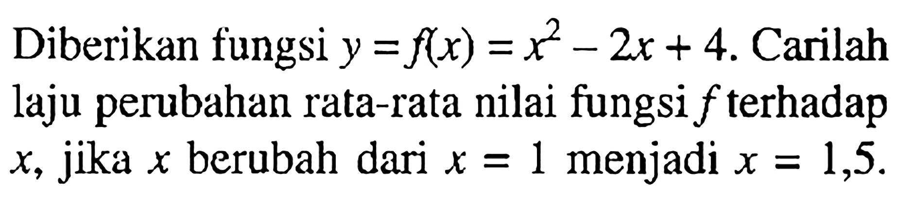 Diberikan fungsi y=f(x)=x^2-2x+4 . Carilah laju perubahan rata-rata nilai fungsi f terhadap x , jika x berubah dari x=1 menjadi x=1,5 .