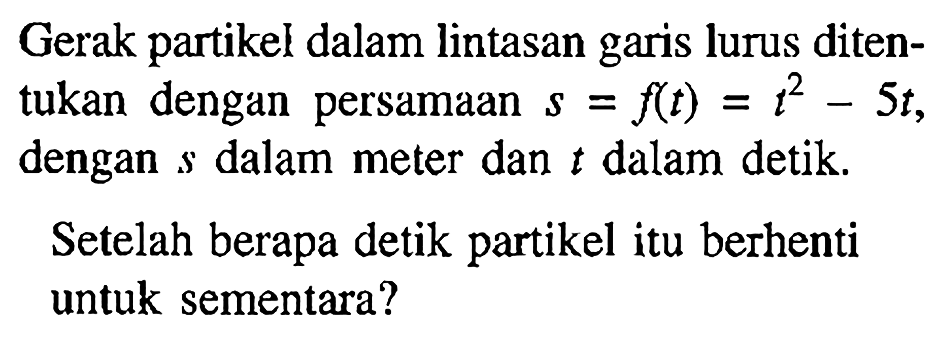 Gerak partikel dalam lintasan garis lurus ditentukan dengan persamaan s=f(t)=t^2-5t, dengan s dalam meter dan t dalam detik. Setelah berapa detik partikel itu berhenti untuk sementara?