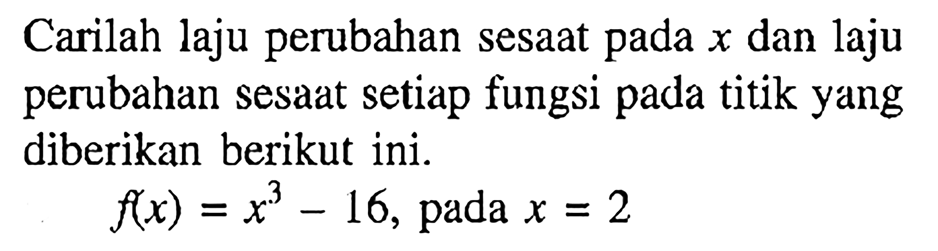 Carilah laju perubahan sesaat pada x dan laju perubahan sesaat setiap fungsi pada titik yang diberikan berikut ini. f(x)=x^3-16, pada x=2 