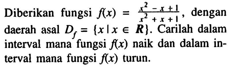 Diberikan fungsi f(x)=(x^2-x+1)/(x^2+x+1), dengan daerah asal Df={x| x e R}. Carilah dalam interval mana fungsi f(x) naik dan dalam interval mana fungsi f(x) turun. 