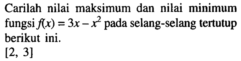 Carilah nilai maksimum dan nilai minimum fungsi  f(x)=3x-x^2  pada selang-selang tertutup berikut ini. [2,3] 