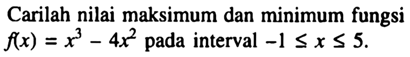 Carilah nilai maksimum dan minimum fungsi  f(x)=x^3-4x^2  pada interval  -1 <= x <= 5 . 