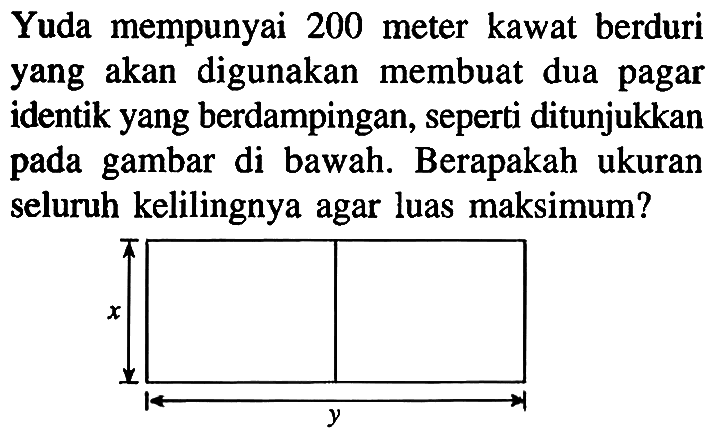 Yuda mempunyai 200 meter kawat berduri yang akan digunakan membuat dua pagar identik yang berdampingan, seperti ditunjukkan pada gambar di bawah. Berapakah ukuran seluruh kelilingnya agar luas maksimum?x, y