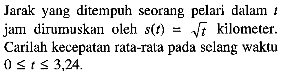 Jarak yang ditempuh seorang pelari dalam t jam dirumuskan oleh s(t)=akar(t) kilometer. Carilah kecepatan rata-rata pada selang waktu 0 <= t <= 3,24