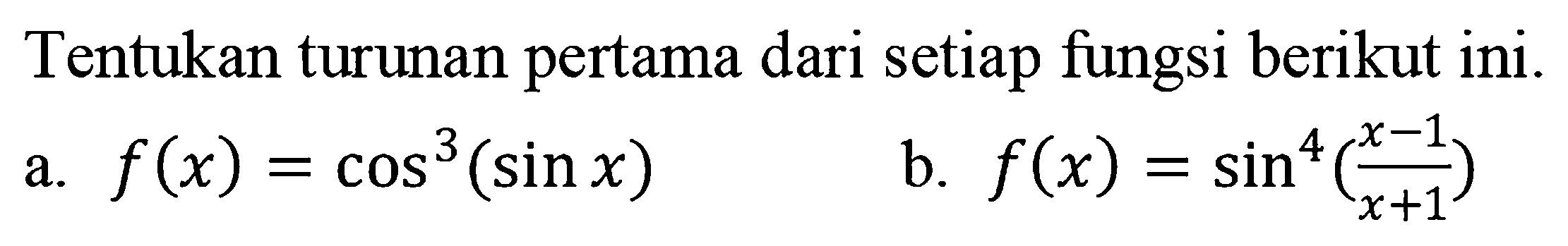 Tentukan turunan pertama dari setiap fungsi berikut ini. a. f(x)=(cos(sin x))^3 b. f(x)=(sin((x-1)/(x+1)))^4