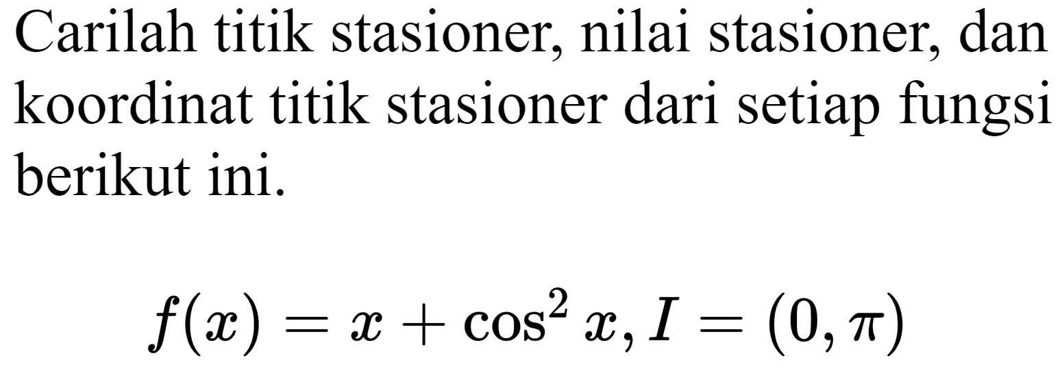 Carilah titik stasioner, nilai stasioner, dan koordinat titik stasioner dari setiap fungsi berikut ini.

f(x)=x+cos ^(2) x, I=(0, pi)
