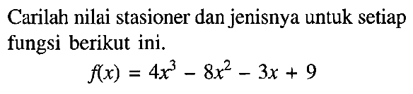 Carilah nilai stasioner dan jenisnya untuk setiap fungsi berikut ini.f(x)=4x^3-8x^2-3x+9 