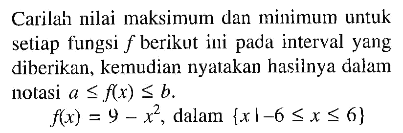 Carilah nilai maksimum dan minimum untuk setiap fungsi f berikut ini pada interval yang diberikan, kemudian nyatakan hasilnya dalam notasi a <= f(x) <= b. f(x)=9-x^2, dalam {x |-6 <= x <= 6} 