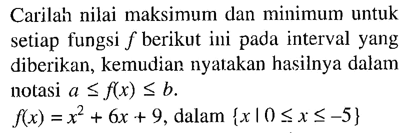 Carilah nilai maksimum dan minimum untuk setiap fungsi f berikut ini pada interval yang diberikan, kemudian nyatakan hasilnya dalam notasi a <= f(x) <= b. f(x)=x^2+6 x+9, dalam {x | 0 <= x <=-5}