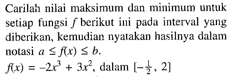 Carilah nilai maksimum dan minimum untuk setiap fungsi  f  berikut ini pada interval yang diberikan, kemudian nyatakan hasilnya dalam notasi a<=f(x)<=b. f(x)=-2x^3+3x^2, dalam [-1/2, 2] 