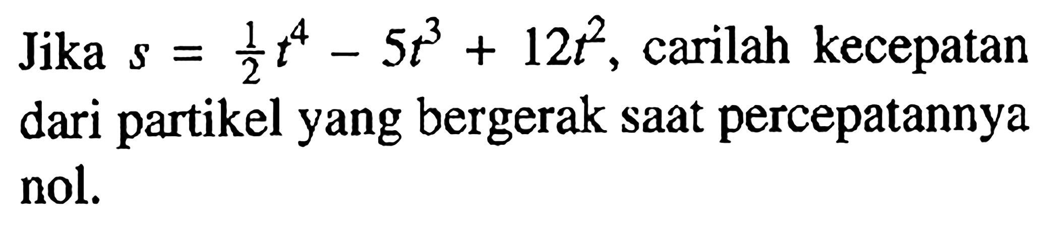 Jika s = 1/2 t^4 - 5t^3 + 12t^2, carilah kecepatan dari partikel yang bergerak saat percepatannya nol.