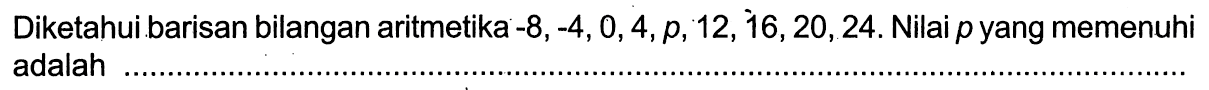 Diketahui barisan bilangan aritmetika -8,-4, 0,4,p, 12, 16,20,24. Nilai p yang memenuhi adalah