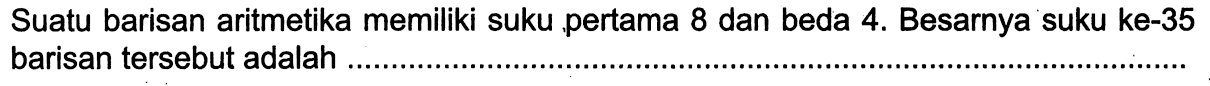 Suatu barisan aritmetika memiliki suku pertama 8 dan beda 4. Besarnya suku ke-35 barisan tersebut adalah