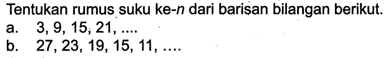 Tentukan rumus suku ke-n dari barisan bilangan berikut a. 3,9, 15, 21, ... b. 27, 23, 19, 15, 11,...