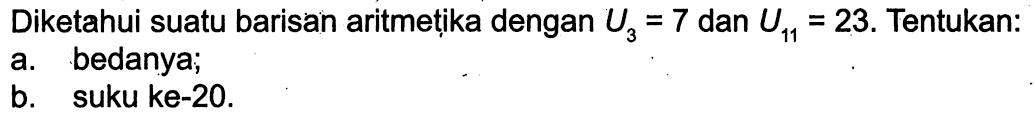 Diketahui suatu barisan aritmetika dengan U3 = 7 dan U11 = 23. Tentukan: a. bedanya; b. suku ke-20.