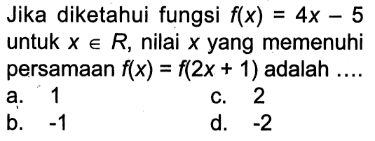 Jika diketahui fungsi f(x) = 4x - 5 untuk x e R, nilai x yang memenuhi persamaan f(x) = f(2x + 1) adalah ....