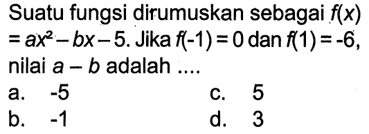 Suatu fungsi dirumuskan sebagai f(x) = ax^2 - bx - 5. Jika f(-1) = 0 dan f(1) = -6, nilai a - b adalah