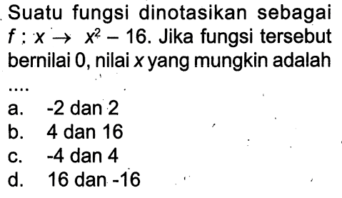 Suatu fungsi dinotasikan sebagai f : x -> x^2 - 16. Jika fungsi tersebut bernilai 0, nilai x yang mungkin adalah