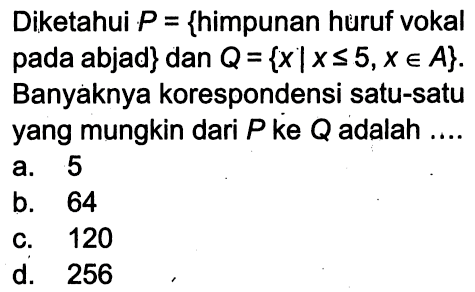 Diketahui P = {himpunan huruf vokal pada abjad} dan Q = {x | x <= 5, x e A}. Banyaknya korespondensi satu-satu yang mungkin dari P ke Q adalah ....