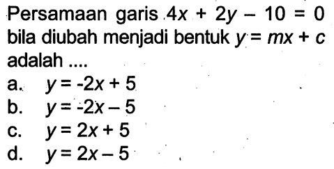 Persamaan garis 4x + 2y - 10 = 0 bila diubah menjadi bentuk y = mx + c adalah ....