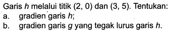 Garis h melalui titik (2, 0) dan (3, 5). Tentukan: 
a. gradien garis h; 
b. gradien garis g yang tegak lurus garis h.