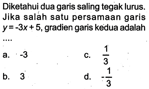 Diketahui dua garis saling tegak lurus. Jika saláh satu persamaan garis y=-3x+5, gradien garis kedua adalah .... 