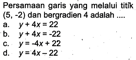 Persamaan garis yang melalui titik (5, -2) dan bergradien 4 adalah ....