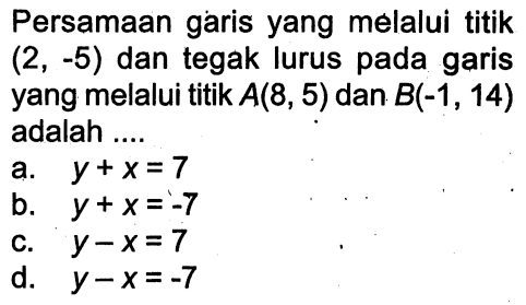 Persamaan garis yang melalui titik (2, -5) dan tegak lurus pada garis yang melalui titik A(8, 5) dan B(-1, 14) adalah ...