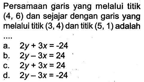 Persamaan garis yang melalui titik (4, 6) dan sejajar dengan garis yang melalui titik (3, 4) dan titik (5, 1) adalah....