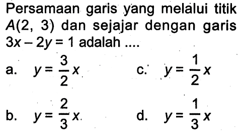 Persamaan garis yang melalui titik A(2,3) dan sejajar dengan garis 3x-2y=1 adalah.... 