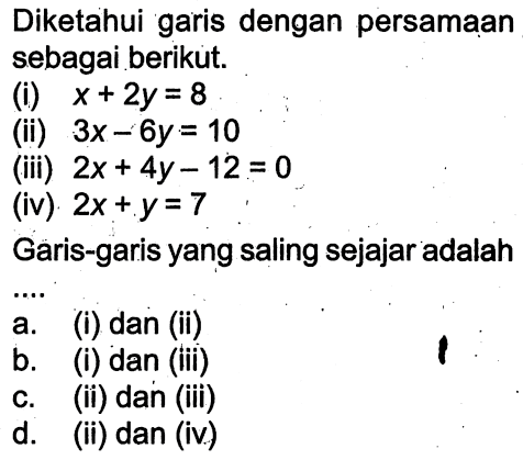 Diketahui garis dengan persamaan sebagai berikut: (i)X + 2y = 8 (ii)3x - 6y = 10 (iii) 2x + 4y -12 =0 (iv) 2x+y=7 Garis-garis yang saling sejajar adalah