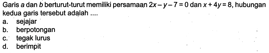 Garis a dan b berturut-turut memiliki persamaan 2x-y-7=0 dan x+4y=8, hubungankedua garis tersebut adalah .... 