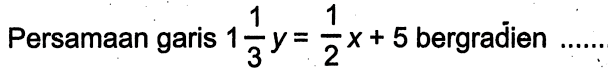 Persamaan garis 1 1/3 y=1/2 x+5 bergradien