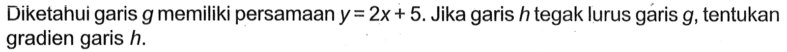 Diketahui garis g memiliki persamaan y = 2x + 5. Jika garis h tegak lurus garis g, tentukan gradien garis h.