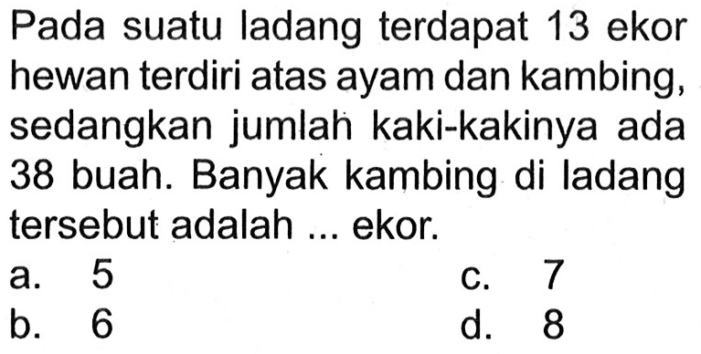 Pada suatu ladang terdapat 13 ekor hewan terdiri atas ayam dan kambing, sedangkan jumlah kaki-kakinya ada 38 buah. Banyak kambing di ladang tersebut adalah ... ekor