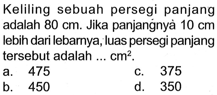 Keliling sebuah persegi panjang adalah 80 cm . Jika panjangnyà 10 cm lebih dari lebarnya, luas persegi panjang tersebut adalah ... cm^2. 