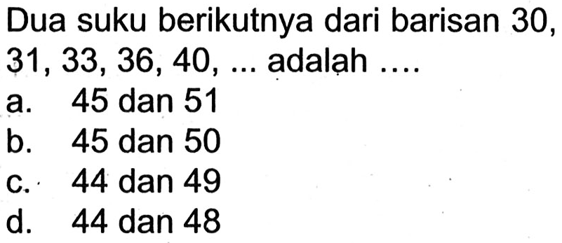 Dua suku berikutnya dari barisan 30, 31, 33, 36, 40, .... adalah ....