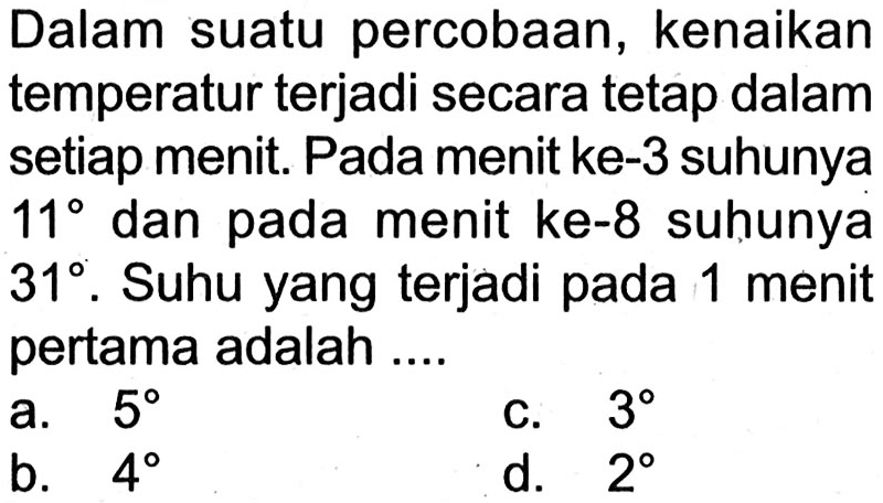 Dalam suatu percobaan, kenaikan temperatur terjadi secara tetap dalam setiap menit. Pada menit ke-3 suhunya  11  dan pada menit ke-8 suhunya  31 . Suhu yang terjadi pada 1 menit pertama adalah ....
