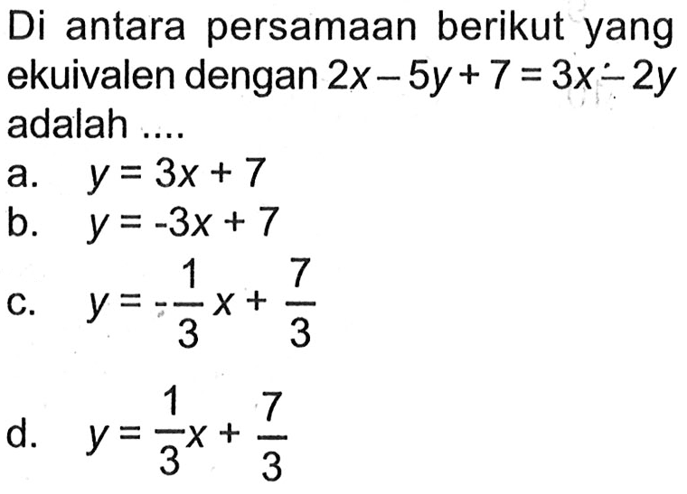 Di antara persamaan berikut yang ekuivalen dengan 2x-5y+7=3x-2y adalah .... 