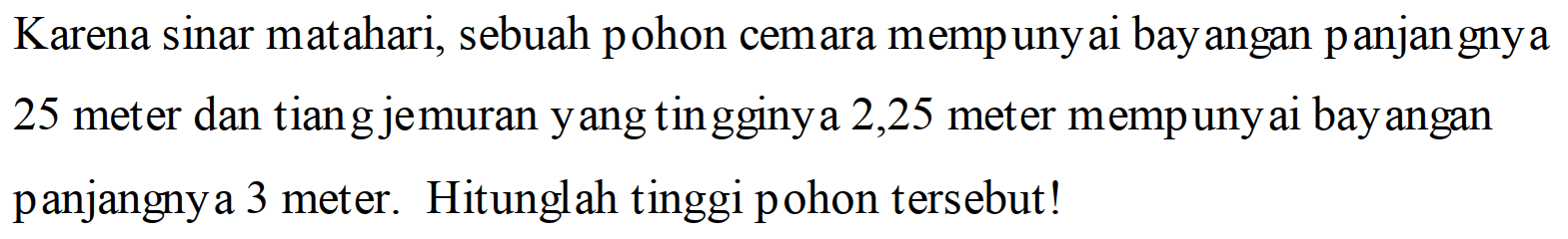 Karena sinar matahari, sebuah pohon cemara mempuny ai bay angan panjan gny a25 meter dan tiang jemuran y ang tingginy a 2,25 meter mempuny ai bay anganpanjangnya 3 meter. Hitunglah tinggi pohon tersebut!