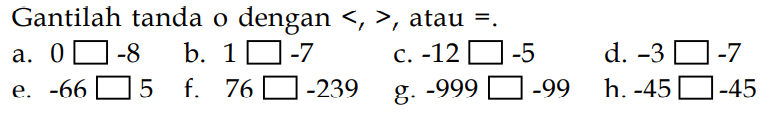 Gantilah tanda o0 dengan <, > , atau=. a. 0 .. -8 b. 1 .. -7 c. -12 ... -5 d. -3 ... -7 e. -66 ... 5 f. 76 ... -239 g. -999 ... -99 h. -45 ... -45