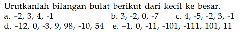 Urutkanlah bilangan bulat berikut dari kecil ke besar: a.-2,3, 4, -1 b. 3,-2, 0, -7 c. 4, -5,-2, 3, -1 d. -12, 0, -3, 9, 98, -10, 54 e. -1, 0, -11, -101, -111, 101, 11