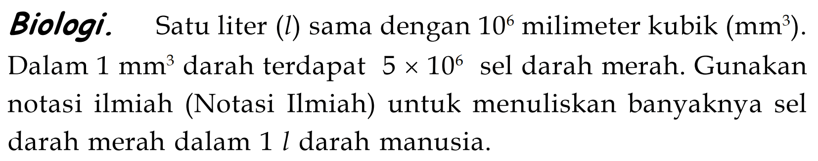 Biologi. Satu liter (l) sama dengan 10^6 milimeter kubik (mm^3). Dalam 1 mm^3 darah terdapat 5x10^6 sel darah merah. Gunakan notasi ilmiah (Notasi Ilmiah) untuk menuliskan banyaknya sel darah merah dalam 1 L darah manusia.