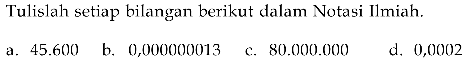 Tulislah setiap bilangan berikut dalam Notasi Ilmiah: a. 45.600 b. 0,000000013 c. 80.000.000 d. 0,0002 a. C.